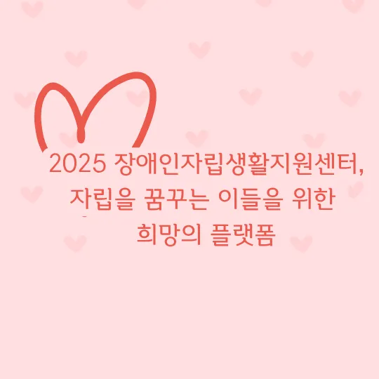 2025 장애인자립생활지원센터, 자립을 꿈꾸는 이들을 위한 희망의 플랫폼